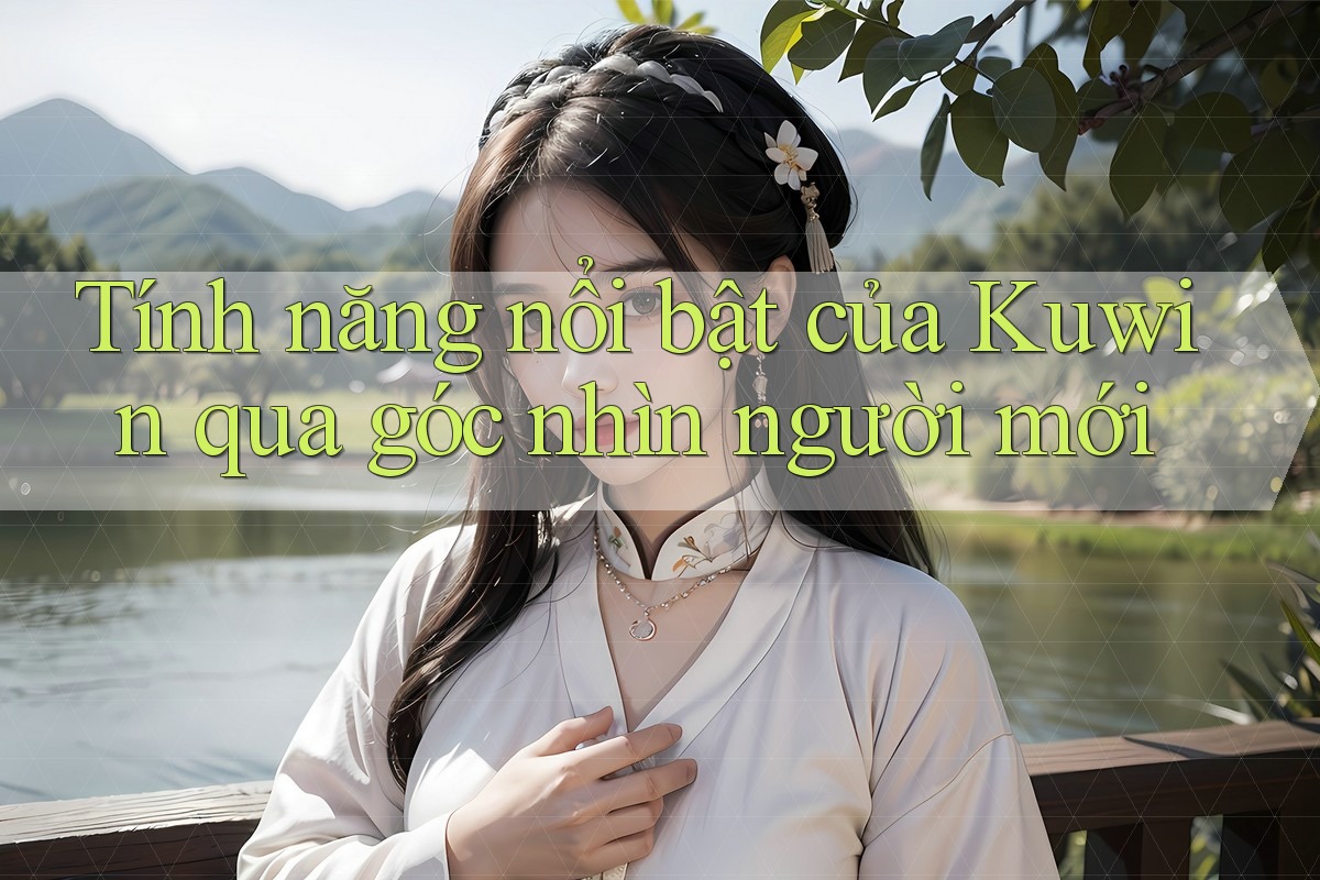Tính năng nổi bật của Kuwin qua góc nhìn người mới