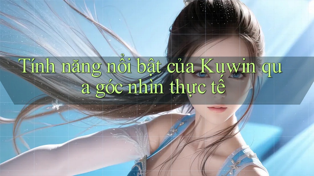 Tính năng nổi bật của Kuwin qua góc nhìn thực tế