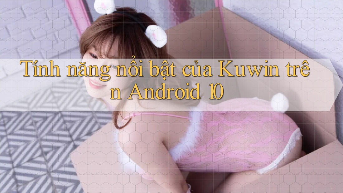 Tính năng nổi bật của Kuwin trên Android 10