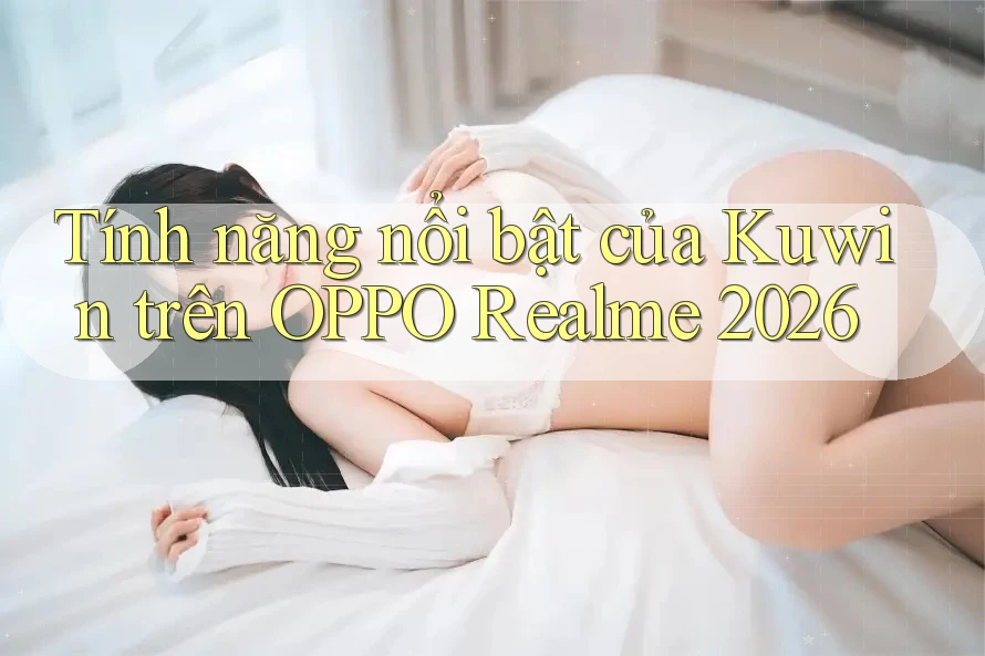 Tính năng nổi bật của Kuwin trên OPPO Realme 2026 Tính năng nổi bật của Kuwin trên OPPO Realme 2026