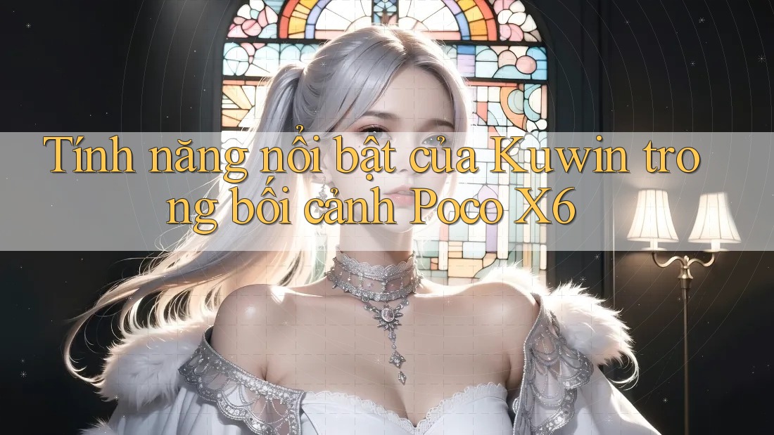 Tính năng nổi bật của Kuwin trong bối cảnh Poco X6