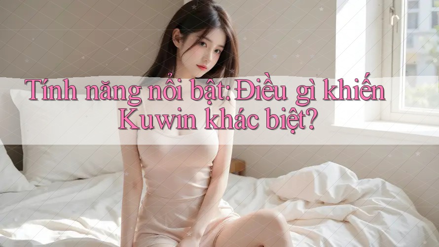 Tính năng nổi bật: Điều gì khiến Kuwin khác biệt?