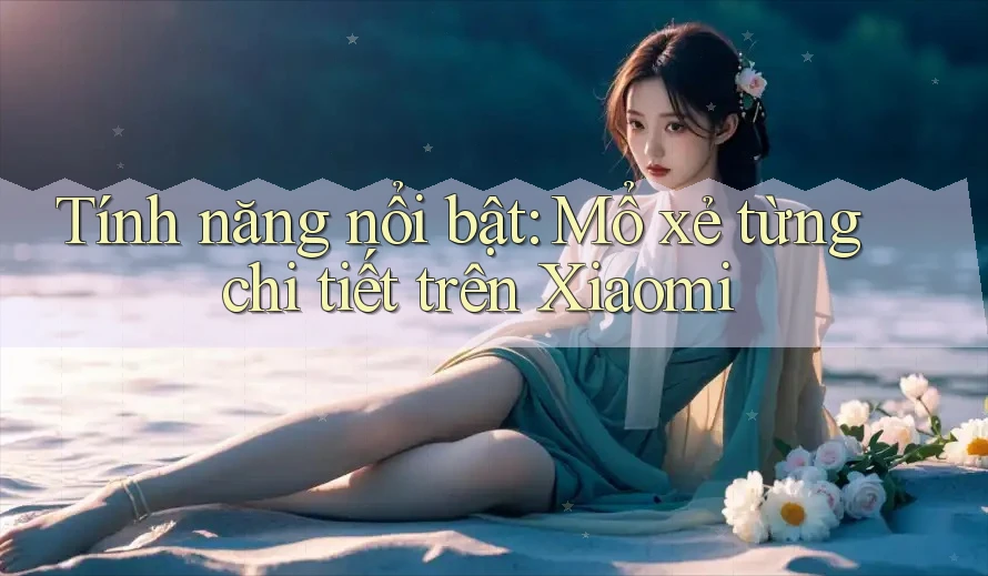 Tính năng nổi bật: Mổ xẻ từng chi tiết trên Xiaomi