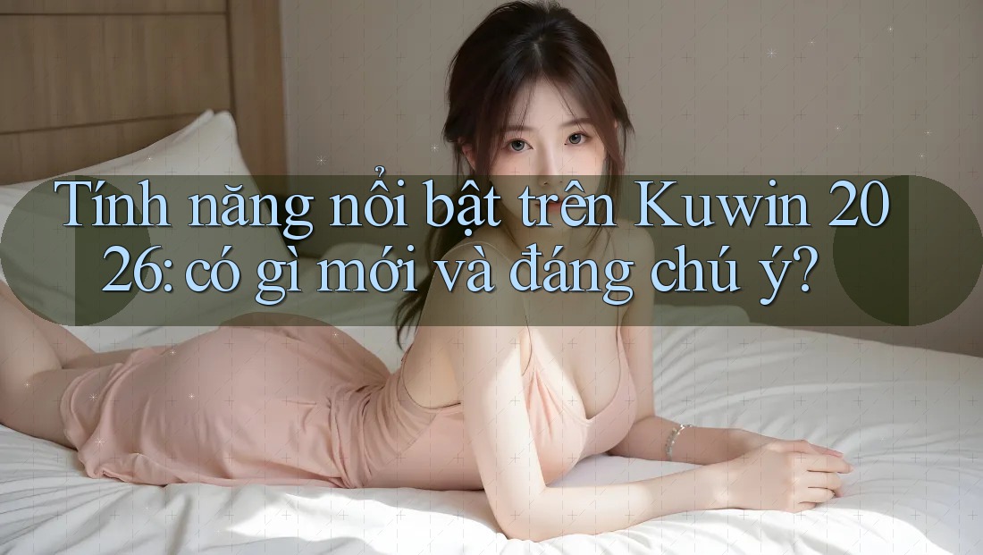 Tính năng nổi bật trên Kuwin 2026: có gì mới và đáng chú ý?