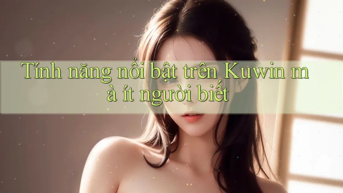 Tính năng nổi bật trên Kuwin mà ít người biết
