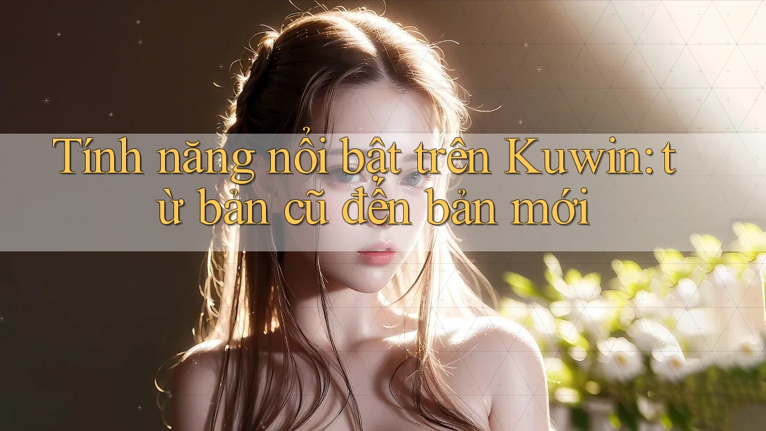 Tính năng nổi bật trên Kuwin: từ bản cũ đến bản mới Tính năng nổi bật trên Kuwin: từ bản cũ đến bản mới