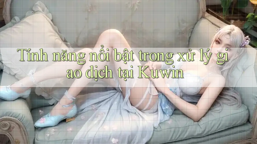 Tính năng nổi bật trong xử lý giao dịch tại Kuwin