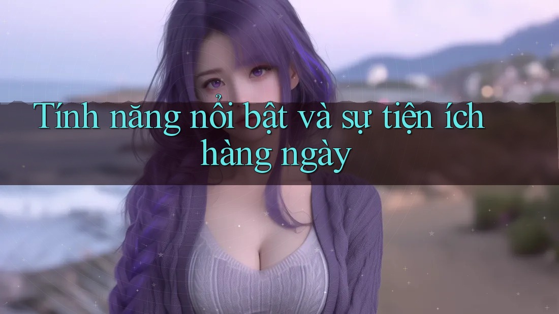 Tính năng nổi bật và sự tiện ích hàng ngày Tính năng nổi bật và sự tiện ích hàng ngày