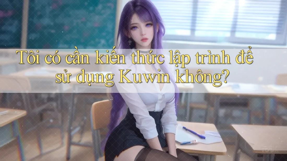 Tôi có cần kiến thức lập trình để sử dụng Kuwin không?