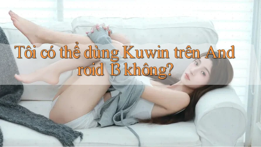 Tôi có thể dùng Kuwin trên Android 13 không?