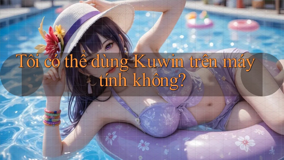 Tôi có thể dùng Kuwin trên máy tính không?