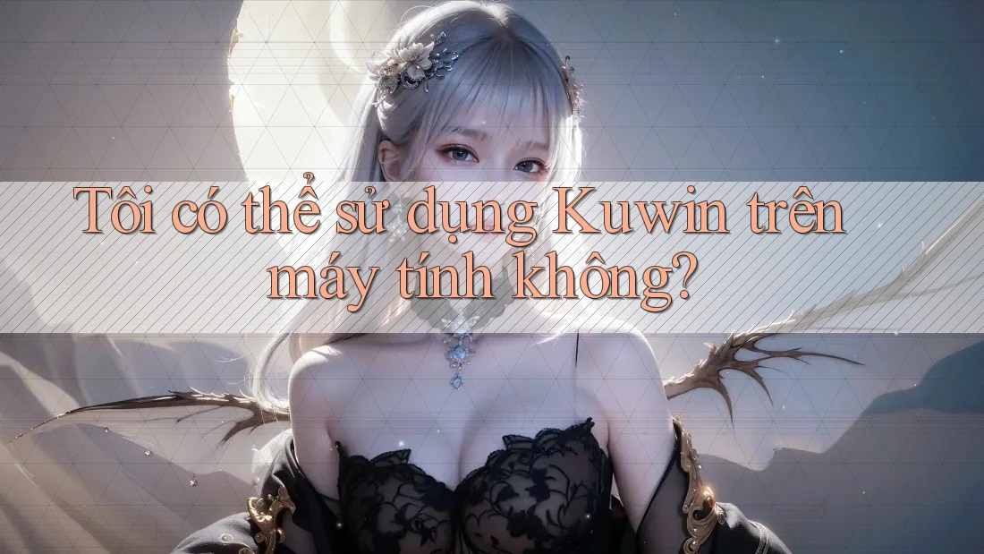 Tôi có thể sử dụng Kuwin trên máy tính không?