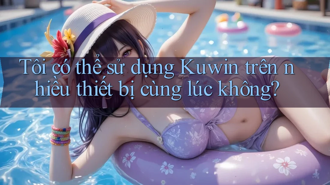 Tôi có thể sử dụng Kuwin trên nhiều thiết bị cùng lúc không?