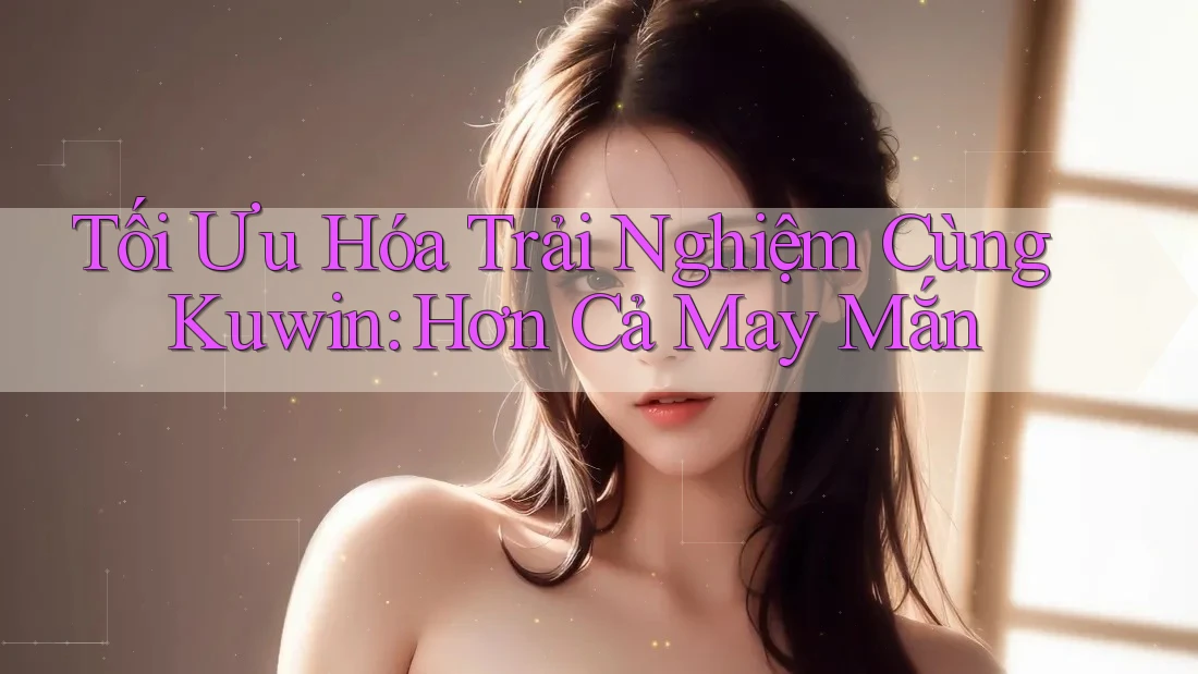 Tối Ưu Hóa Trải Nghiệm Cùng Kuwin: Hơn Cả May Mắn