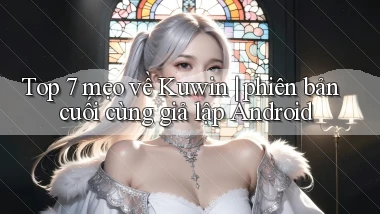 Top 7 mẹo về Kuwin phiên bản cuối cùng giả lập Android