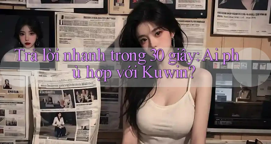 Trả lời nhanh trong 30 giây: Ai phù hợp với Kuwin?