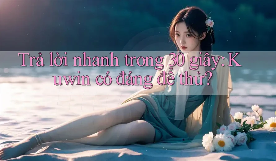 Trả lời nhanh trong 30 giây: Kuwin có đáng để thử?