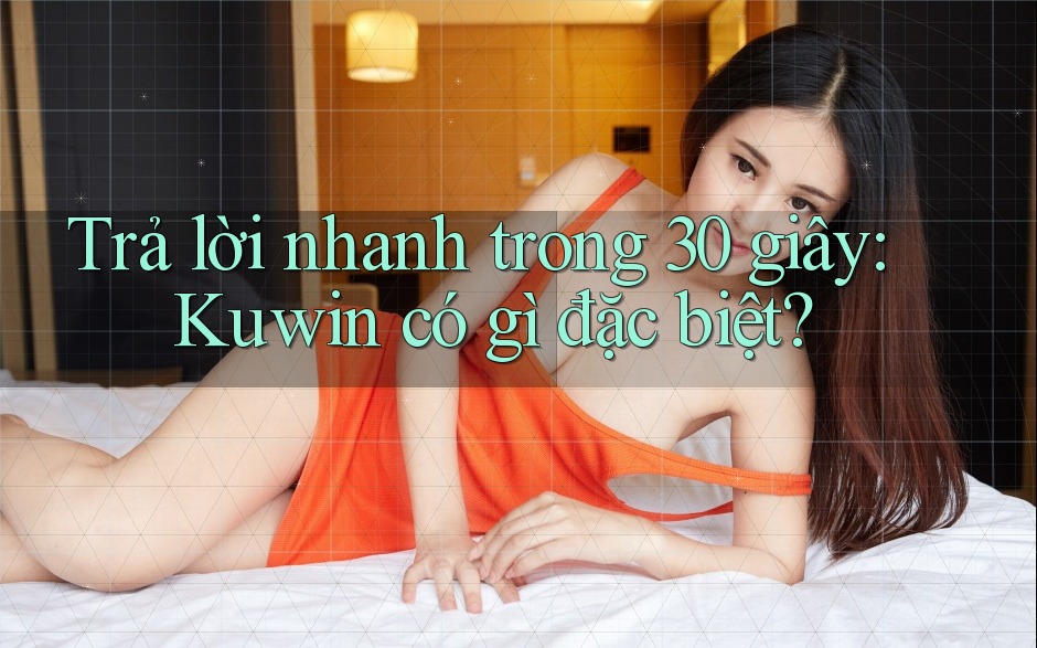 Trả lời nhanh trong 30 giây: Kuwin có gì đặc biệt?