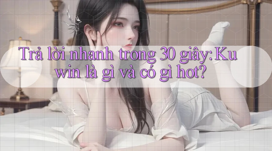 Trả lời nhanh trong 30 giây: Kuwin là gì và có gì hot?