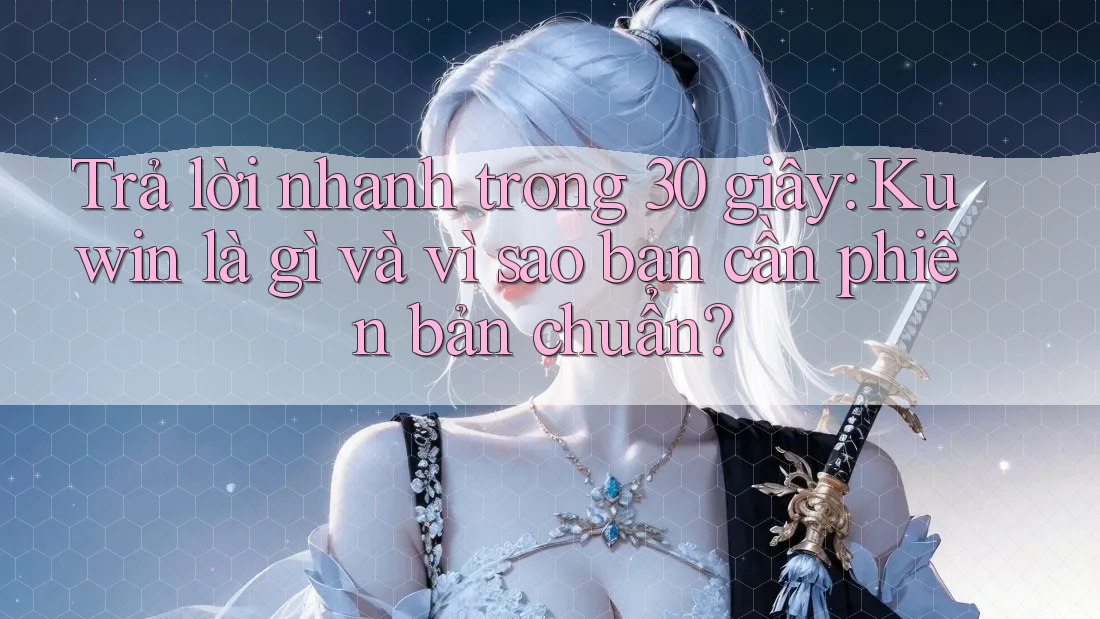 Trả lời nhanh trong 30 giây: Kuwin là gì và vì sao bạn cần phiên bản chuẩn?