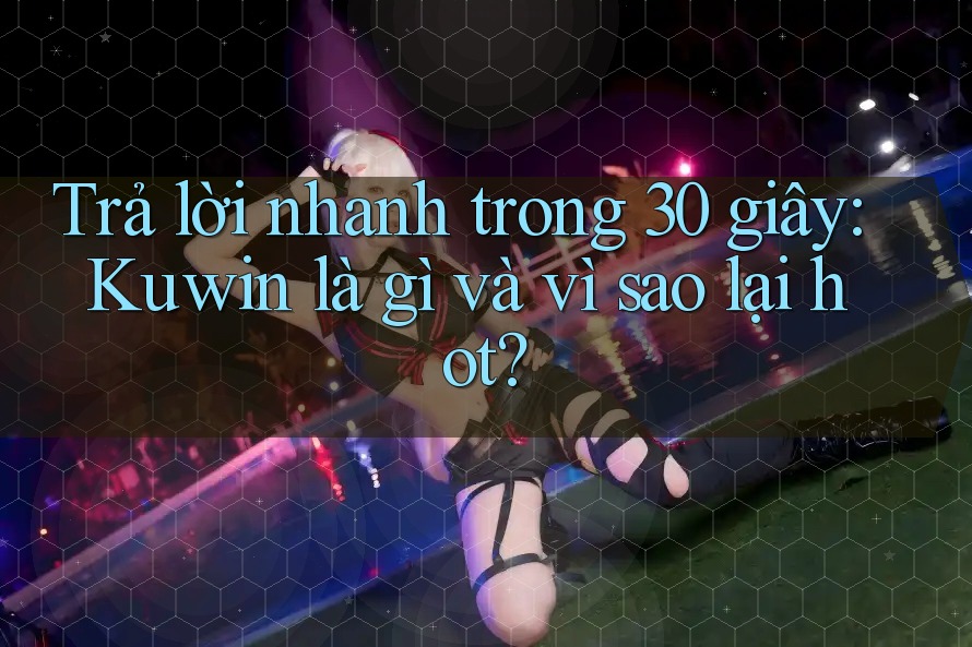 Trả lời nhanh trong 30 giây: Kuwin là gì và vì sao lại hot?