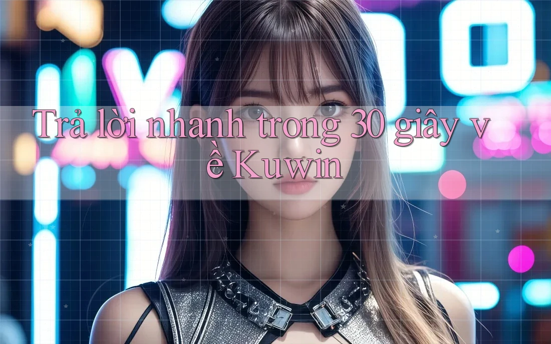 Trả lời nhanh trong 30 giây về Kuwin Trả lời nhanh trong 30 giây về Kuwin