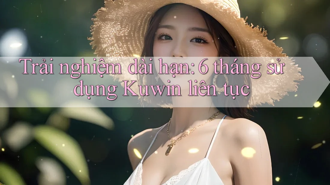 Trải nghiệm dài hạn: 6 tháng sử dụng Kuwin liên tục