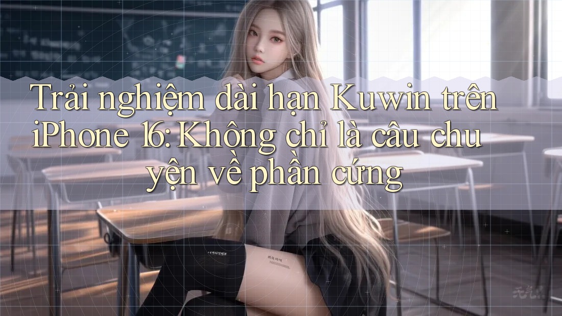 Trải nghiệm dài hạn Kuwin trên iPhone 16: Không chỉ là câu chuyện về phần cứng Trải nghiệm dài hạn Kuwin trên iPhone 16: Không chỉ là câu chuyện về phần cứng