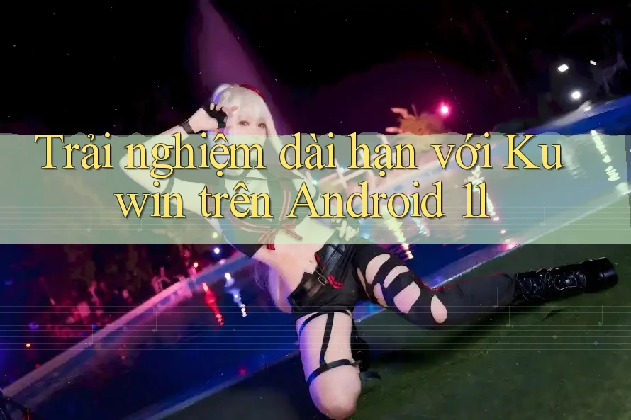 Trải nghiệm dài hạn với Kuwin trên Android 11