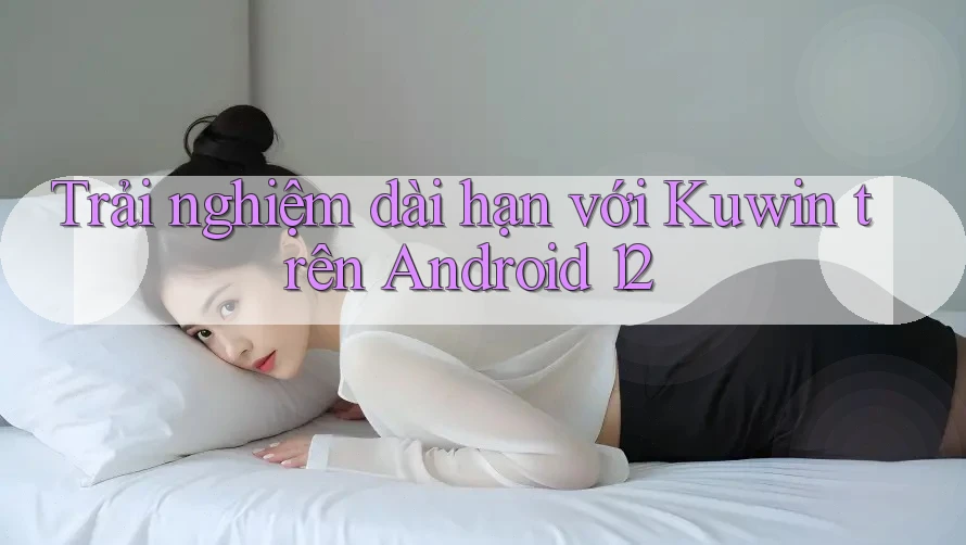 Trải nghiệm dài hạn với Kuwin trên Android 12