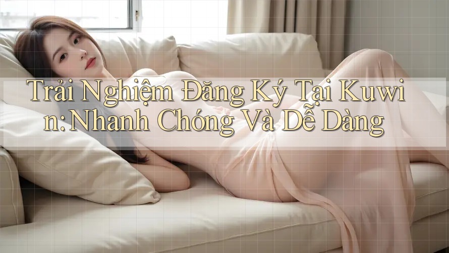 Trải Nghiệm Đăng Ký Tại Kuwin: Nhanh Chóng Và Dễ Dàng Trải Nghiệm Đăng Ký Tại Kuwin: Nhanh Chóng Và Dễ Dàng