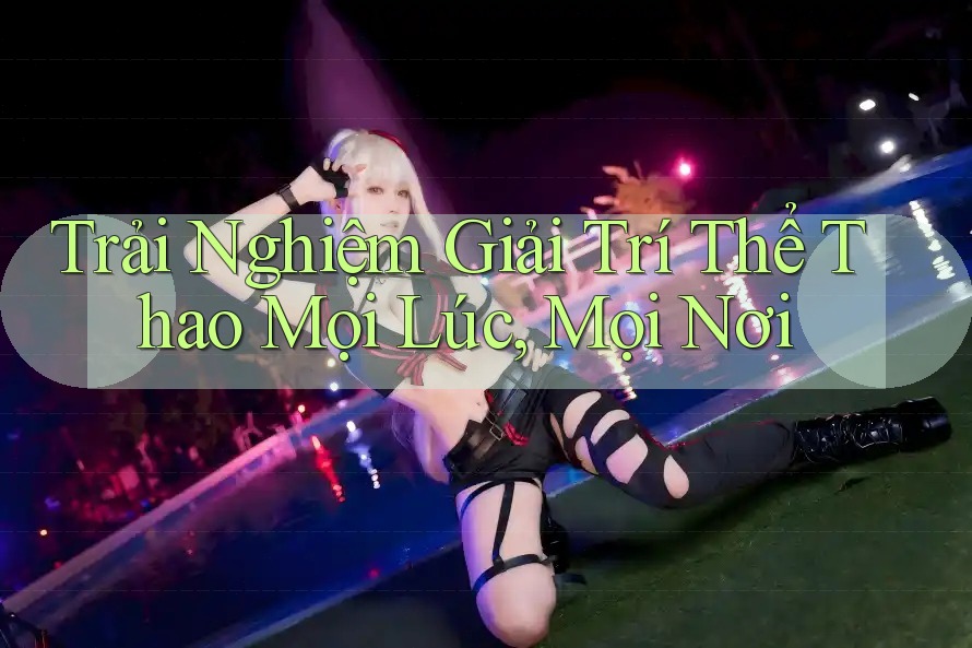 Trải Nghiệm Giải Trí Thể Thao Mọi Lúc, Mọi Nơi