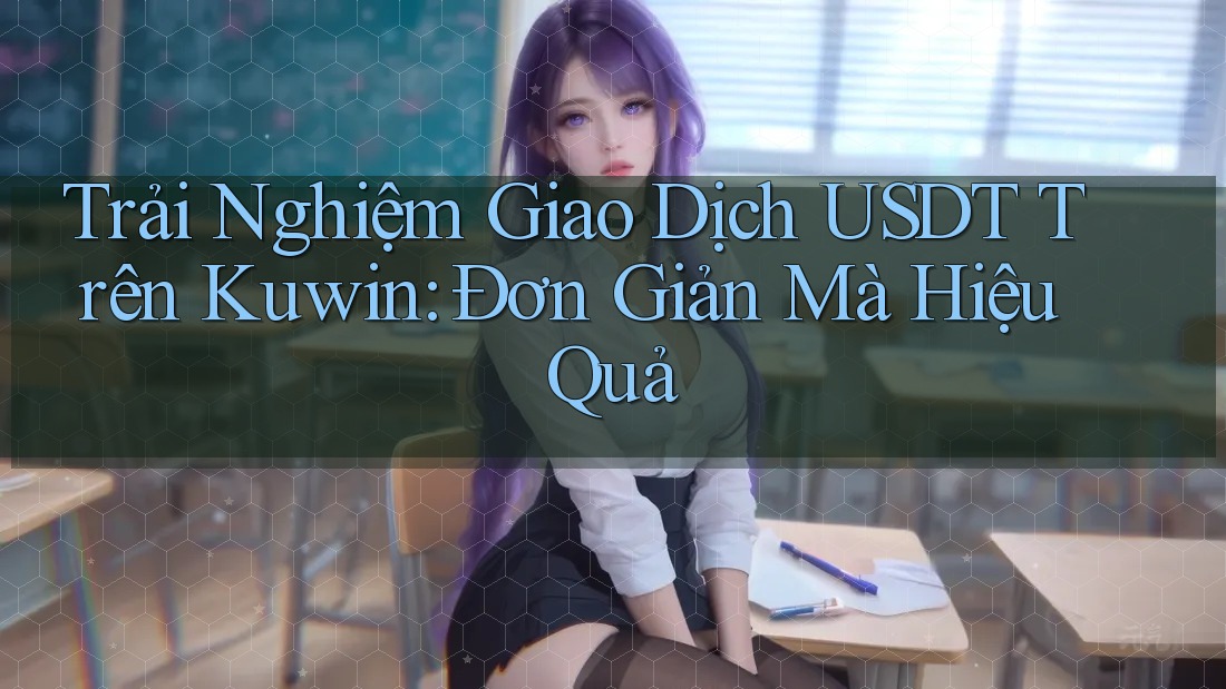 Trải Nghiệm Giao Dịch USDT Trên Kuwin: Đơn Giản Mà Hiệu Quả