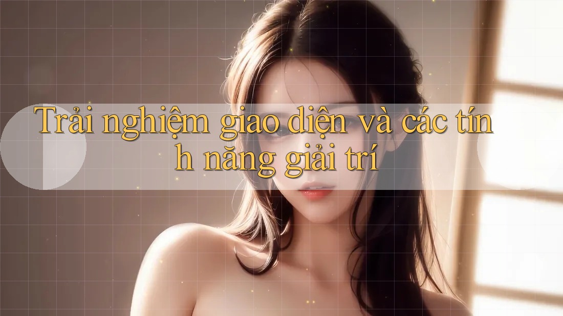 Trải nghiệm giao diện và các tính năng giải trí