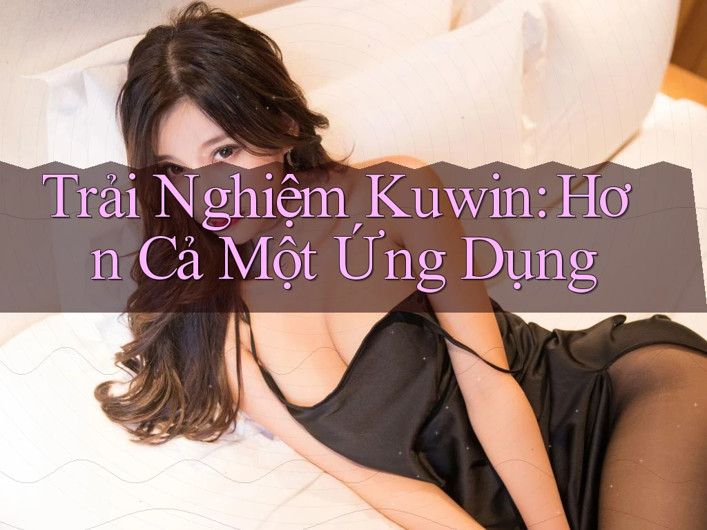 Trải Nghiệm Kuwin: Hơn Cả Một Ứng Dụng