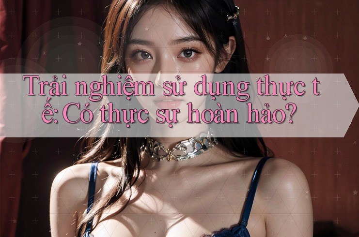 Trải nghiệm sử dụng thực tế: Có thực sự hoàn hảo? Trải nghiệm sử dụng thực tế: Có thực sự hoàn hảo?