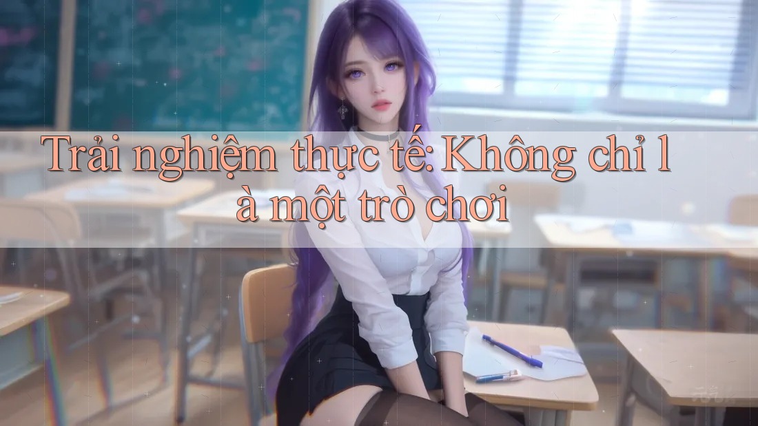 Trải nghiệm thực tế: Không chỉ là một trò chơi