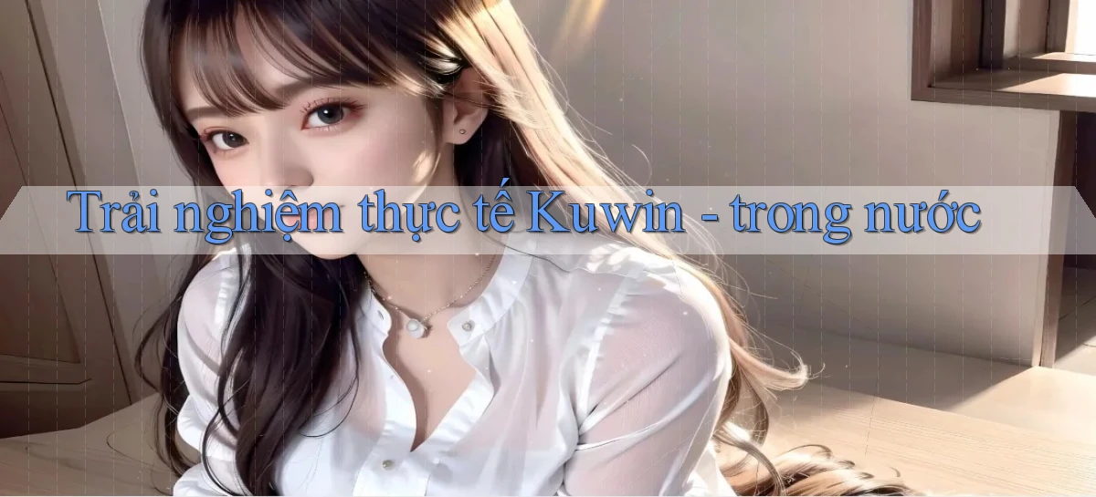 Trải nghiệm thực tế Kuwin   trong nước