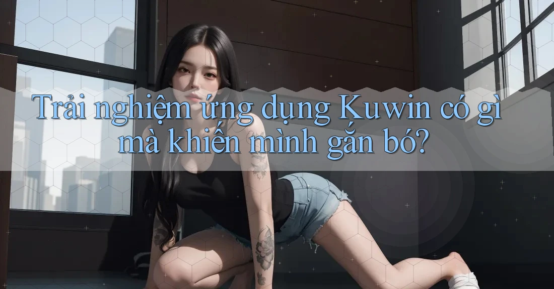 Trải nghiệm ứng dụng Kuwin có gì mà khiến mình gắn bó?