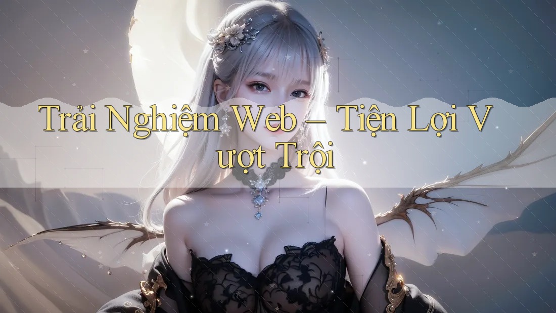 Trải Nghiệm Web – Tiện Lợi Vượt Trội