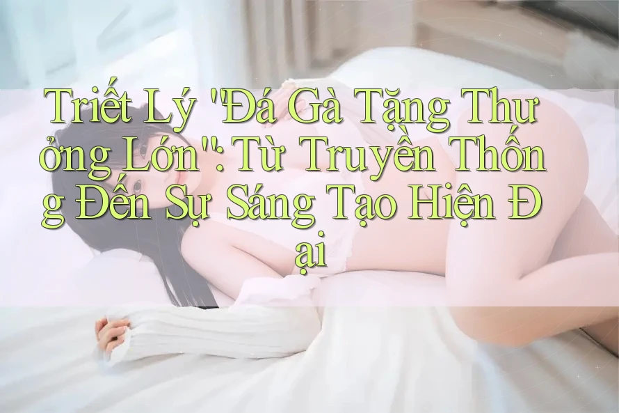 Triết Lý “Đá Gà Tặng Thưởng Lớn”: Từ Truyền Thống Đến Sự Sáng Tạo Hiện Đại Triết Lý “Đá Gà Tặng Thưởng Lớn”: Từ Truyền Thống Đến Sự Sáng Tạo Hiện Đại