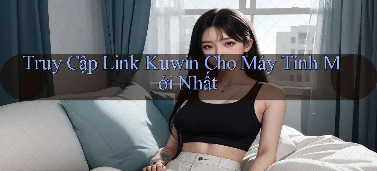 truy cập link kuwin cho máy tính mới nhất