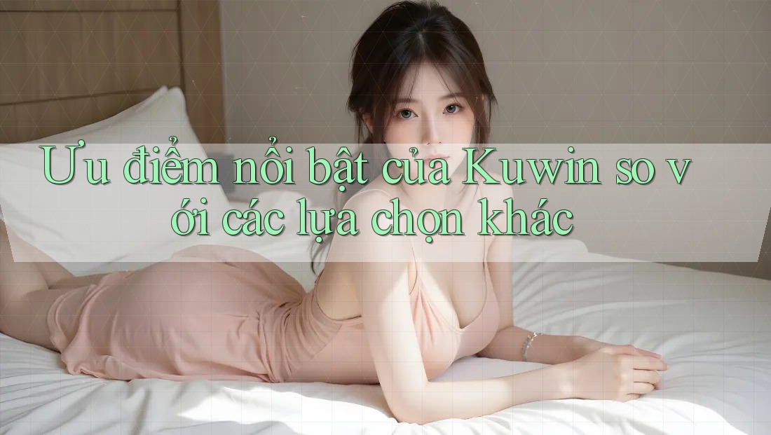 Ưu điểm nổi bật của Kuwin so với các lựa chọn khác