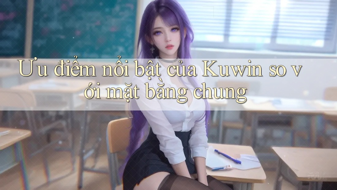 Ưu điểm nổi bật của Kuwin so với mặt bằng chung