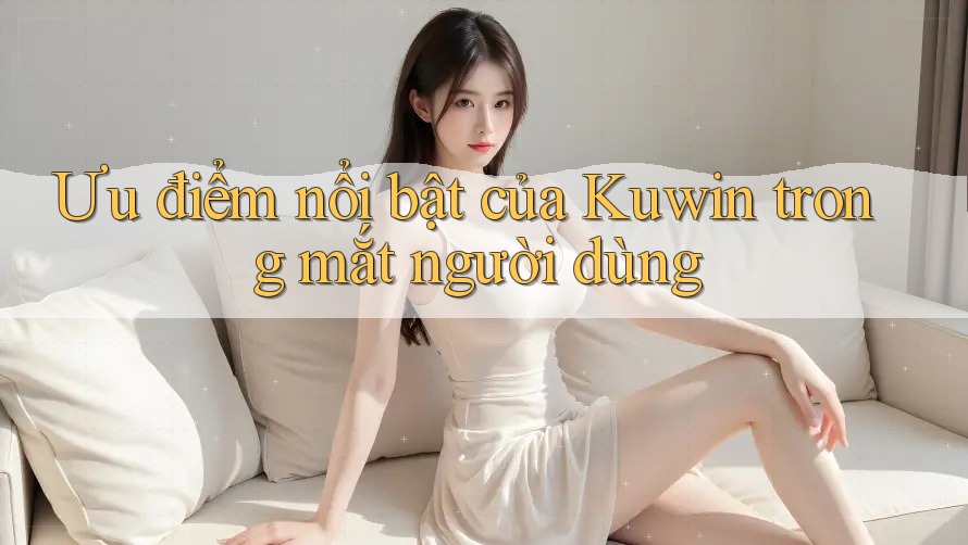 Ưu điểm nổi bật của Kuwin trong mắt người dùng