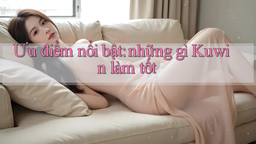 Ưu điểm nổi bật: những gì Kuwin làm tốt Ưu điểm nổi bật: những gì Kuwin làm tốt