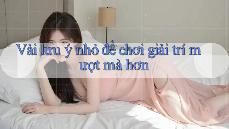 Vài lưu ý nhỏ để chơi giải trí mượt mà hơn