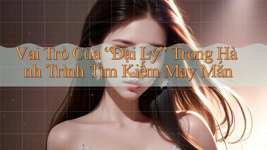 Vai Trò Của “Đại Lý” Trong Hành Trình Tìm Kiếm May Mắn