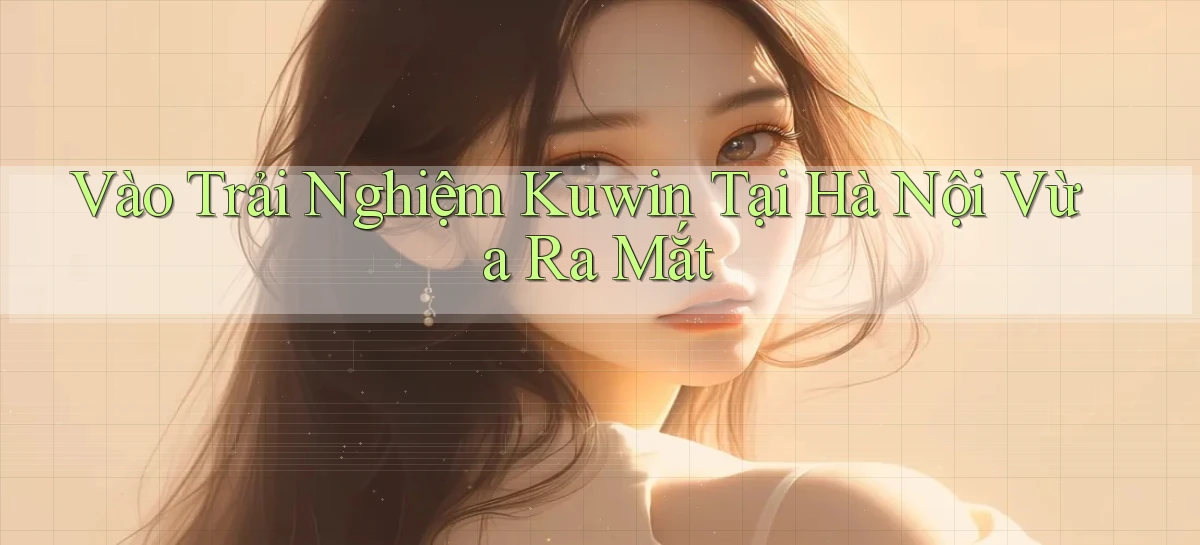 vào trải nghiệm kuwin tại Hà Nội vừa ra mắt