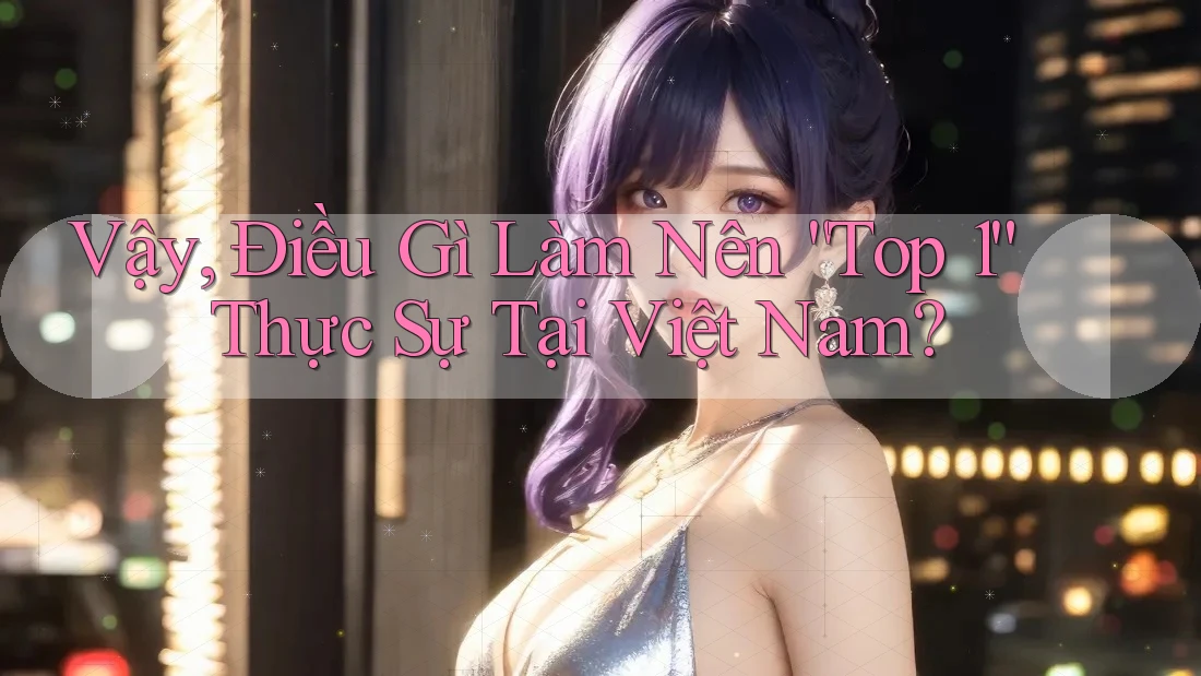 Vậy, Điều Gì Làm Nên “Top 1” Thực Sự Tại Việt Nam?
